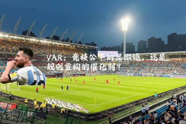 VAR：竞技公平的显微镜，还是规则重构的催化剂？