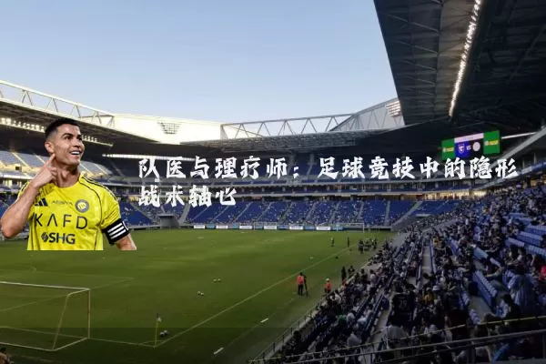 队医与理疗师:足球竞技中的隐形战术轴心