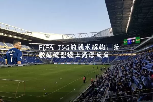 FIFA TSG的战术解构：当数据模型撞上高原反应