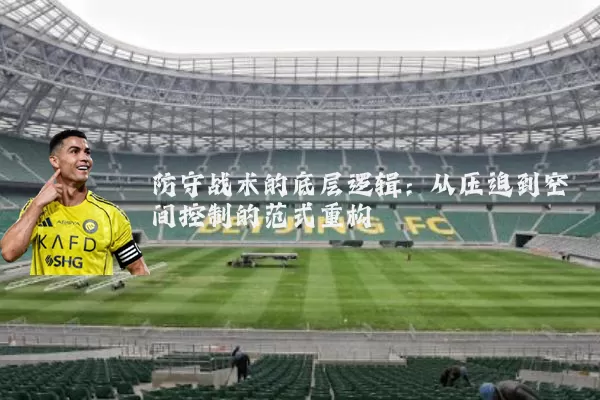 防守战术的底层逻辑：从压迫到空间控制的范式重构
