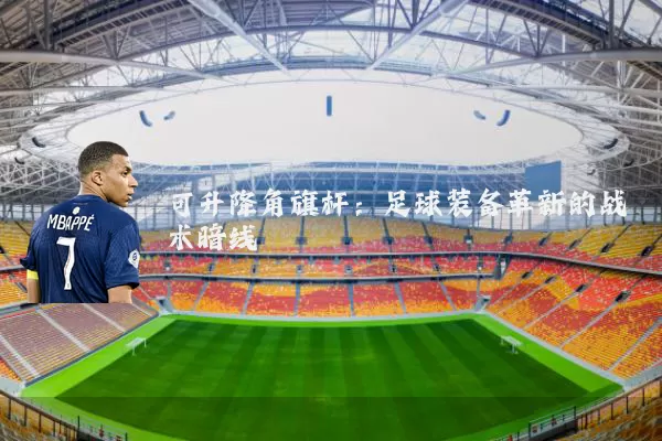 可升降角旗杆:足球装备革新的战术暗线