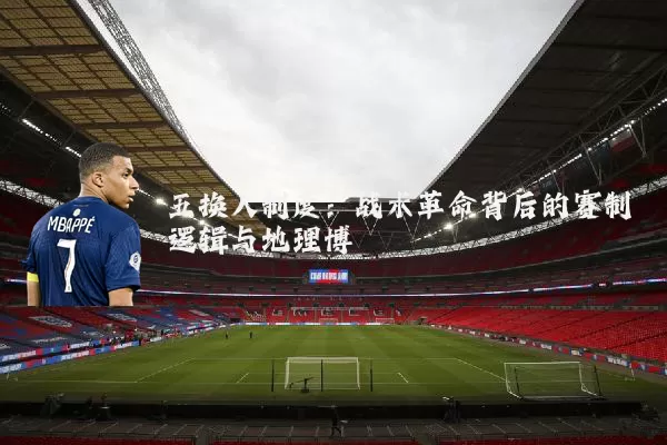 五换人制度：战术革命背后的赛制逻辑与地理博弈