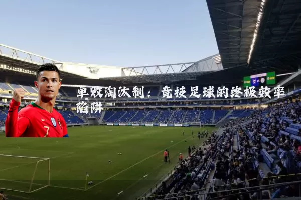 单败淘汰制：竞技足球的终极效率陷阱