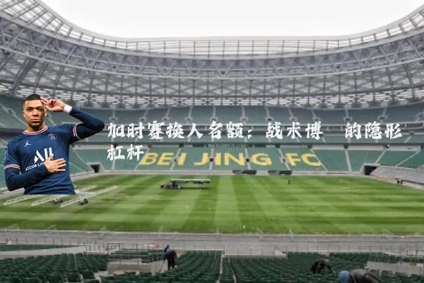 加时赛换人名额:战术博弈的隐形杠杆