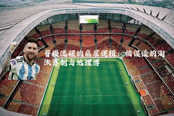 晋级流程的底层逻辑:被误读的淘汰赛制与地理博弈