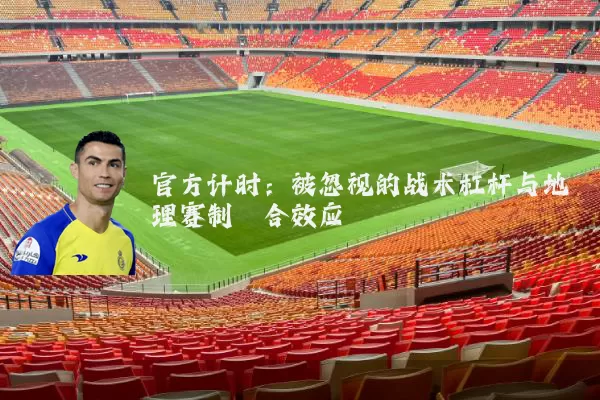 官方计时:被忽视的战术杠杆与地理赛制耦合效应