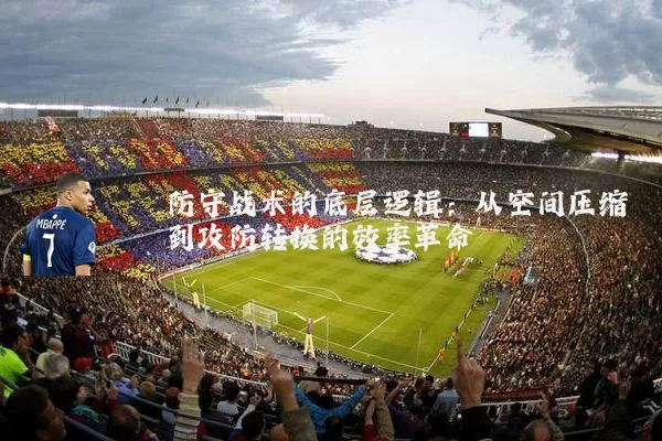 防守战术的底层逻辑：从空间压缩到攻防转换的效率革命